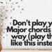 don't play your major chords this way (play them like this instead)